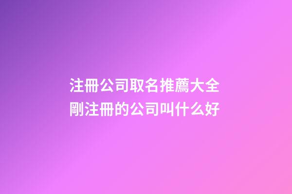 注冊公司取名推薦大全 剛注冊的公司叫什么好-第1張-公司起名-玄機派